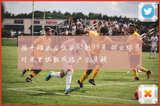 接手雄鹿后仅获95胜99负 部分球员对老里执教风格产生质疑