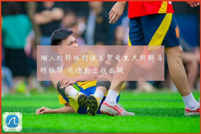 湖人对阵独行侠东契奇里夫斯斯马特缺阵 范德彪出战成疑