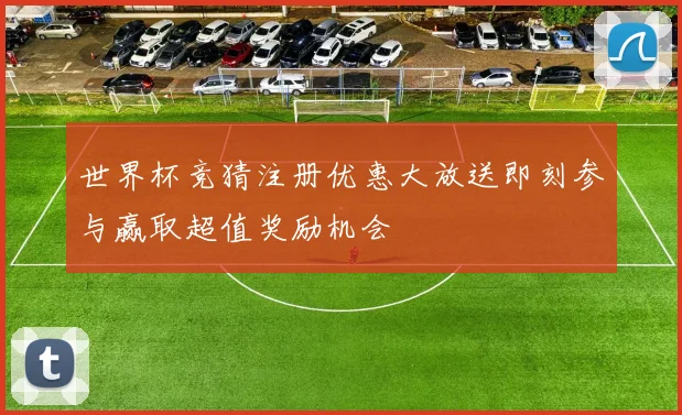 世界杯竞猜注册优惠大放送即刻参与赢取超值奖励机会