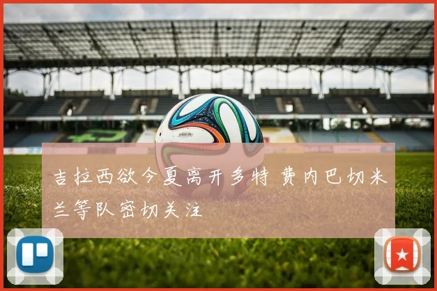 吉拉西欲今夏离开多特 费内巴切米兰等队密切关注