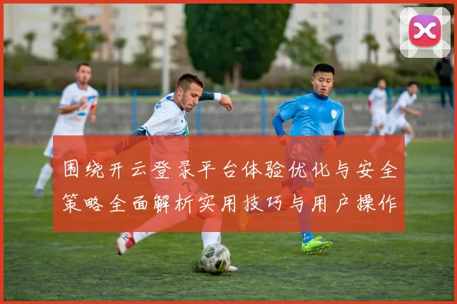 围绕开云登录平台体验优化与安全策略全面解析实用技巧与用户操作详解