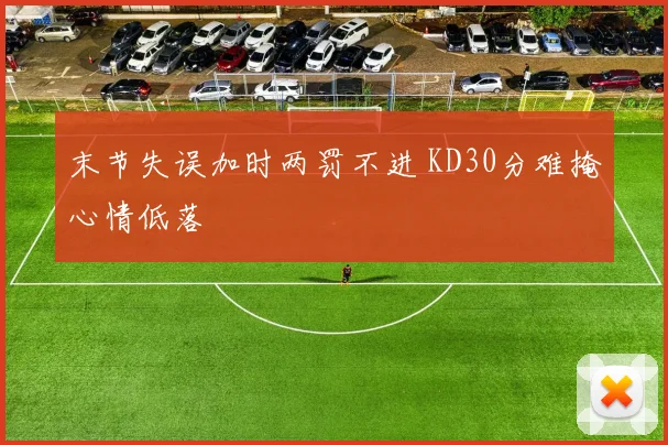 末节失误加时两罚不进 KD30分难掩心情低落