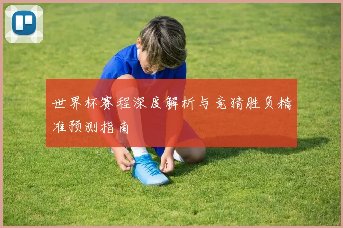 世界杯赛程深度解析与竞猜胜负精准预测指南