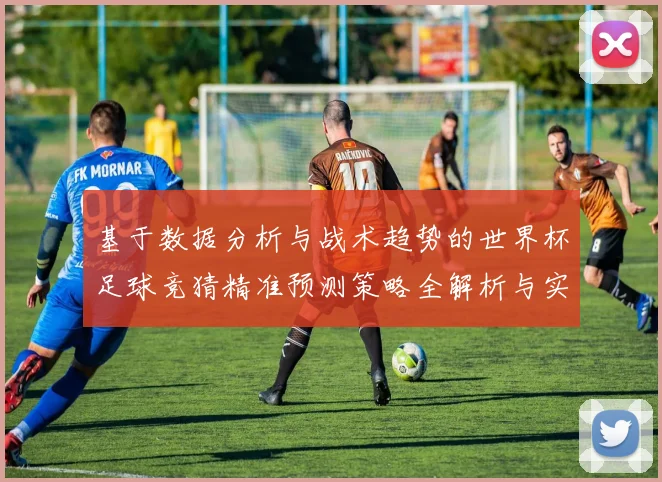 基于数据分析与战术趋势的世界杯足球竞猜精准预测策略全解析与实战指南