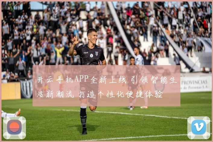 开云手机APP全新上线 引领智能生活新潮流 打造个性化便捷体验