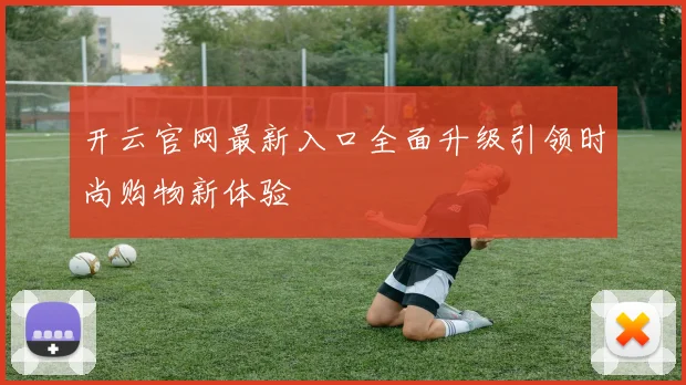 开云官网最新入口全面升级引领时尚购物新体验