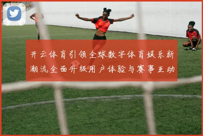 开云体育引领全球数字体育娱乐新潮流全面升级用户体验与赛事互动新时代