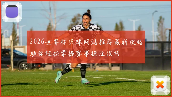 2026世界杯买球网站推荐最新攻略助你轻松掌握赛事投注技巧
