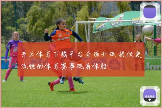 开云体育下载平台全面升级 提供更流畅的体育赛事观看体验