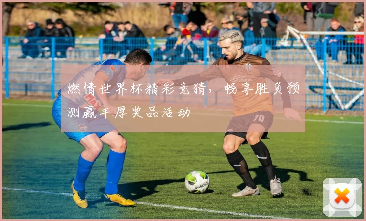 燃情世界杯精彩竞猜，畅享胜负预测赢丰厚奖品活动