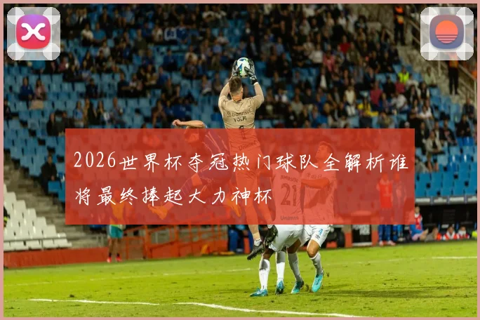 2026世界杯夺冠热门球队全解析谁将最终捧起大力神杯