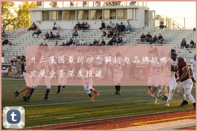 开云集团最新动态解析与品牌战略发展全景深度报道