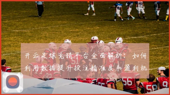 开云足球竞猜平台全面解析：如何利用数据提升投注精准度和盈利机会