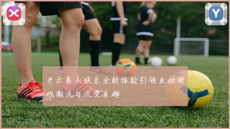 开云真人娱乐全新体验引领互动游戏潮流与沉浸乐趣