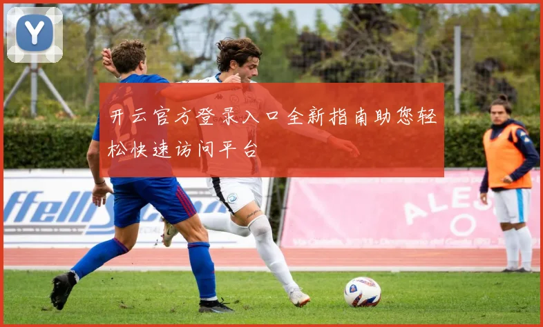 开云官方登录入口全新指南助您轻松快速访问平台