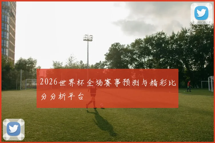 2026世界杯全场赛事预测与精彩比分分析平台