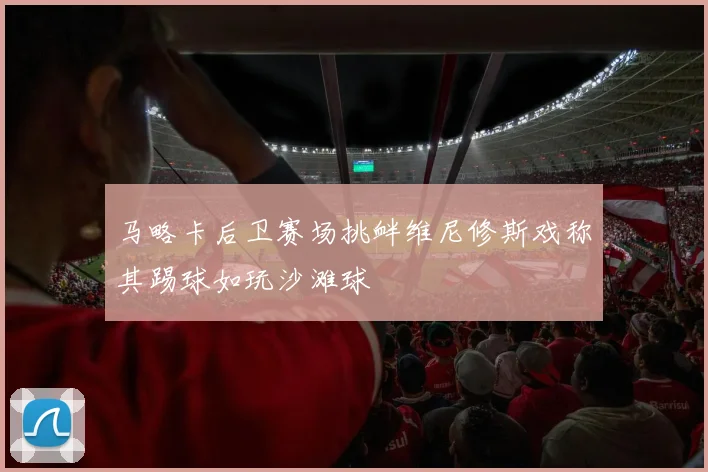 马略卡后卫赛场挑衅维尼修斯戏称其踢球如玩沙滩球